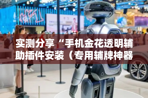 实测分享“手机金花透明辅助插件安装（专用辅牌神器免安装）