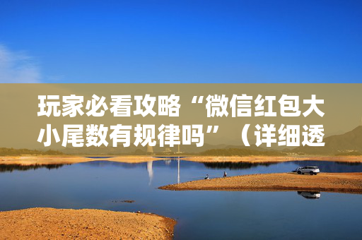 玩家必看攻略“微信红包大小尾数有规律吗”（详细透视教程）-哔哩哔哩