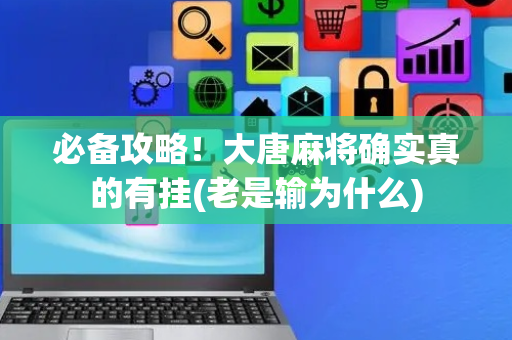 必备攻略！大唐麻将确实真的有挂(老是输为什么)