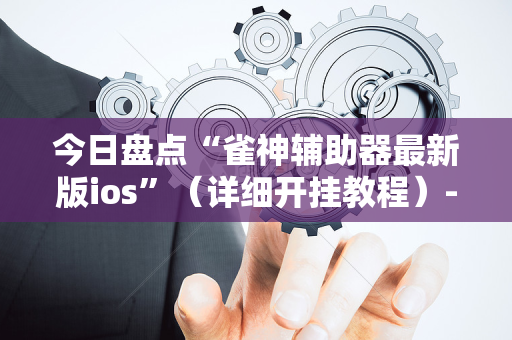 今日盘点“雀神辅助器最新版ios”（详细开挂教程）-哔哩哔哩