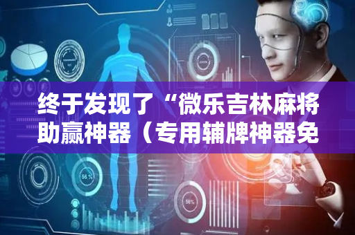 终于发现了“微乐吉林麻将助赢神器（专用辅牌神器免安装）