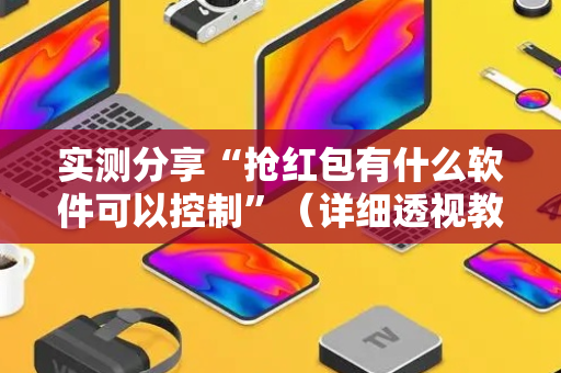 实测分享“抢红包有什么软件可以控制”（详细透视教程）-哔哩哔哩