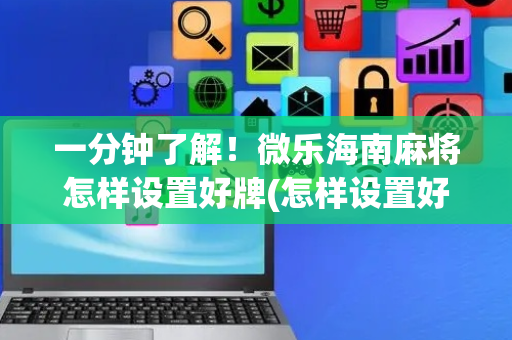 一分钟了解！微乐海南麻将怎样设置好牌(怎样设置好牌)
