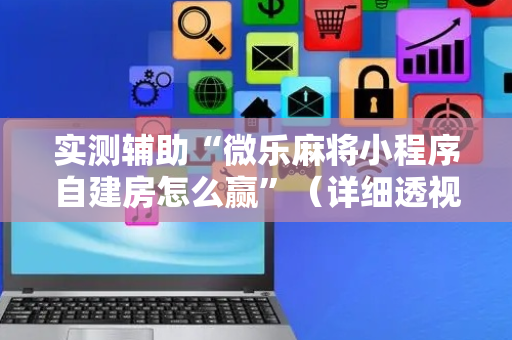 实测辅助“微乐麻将小程序自建房怎么赢”（详细透视教程）-哔哩哔哩