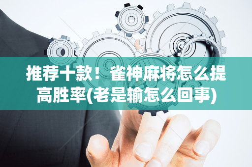推荐十款！雀神麻将怎么提高胜率(老是输怎么回事)