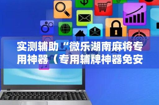 实测辅助“微乐湖南麻将专用神器（专用辅牌神器免安装）