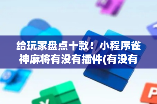 给玩家盘点十款！小程序雀神麻将有没有插件(有没有技巧)