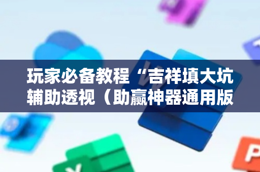 玩家必备教程“吉祥填大坑辅助透视（助赢神器通用版）