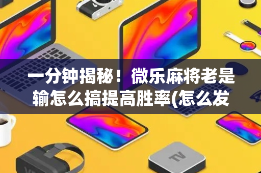 一分钟揭秘！微乐麻将老是输怎么搞提高胜率(怎么发好牌)
