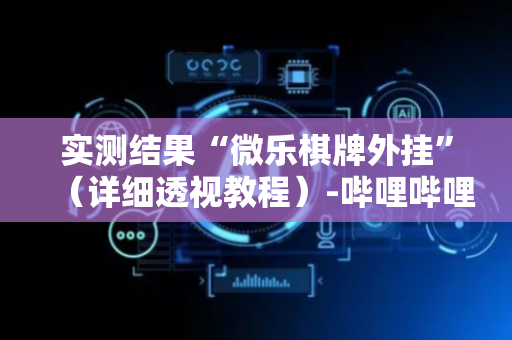实测结果“微乐棋牌外挂”（详细透视教程）-哔哩哔哩