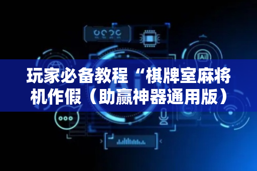 玩家必备教程“棋牌室麻将机作假（助赢神器通用版）