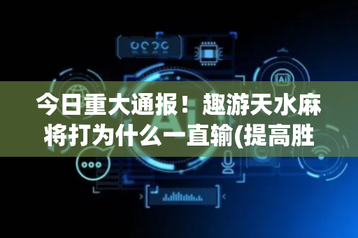 今日重大通报！趣游天水麻将打为什么一直输(提高胜率的方法)