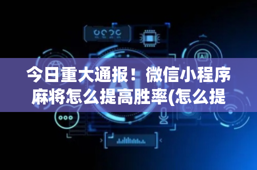 今日重大通报！微信小程序麻将怎么提高胜率(怎么提高好牌率)