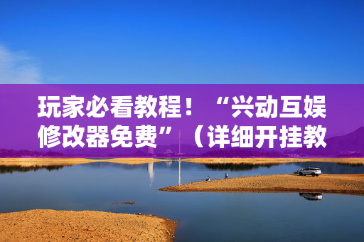 玩家必看教程！“兴动互娱修改器免费”（详细开挂教程）-哔哩哔哩