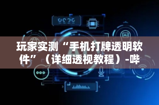 玩家实测“手机打牌透明软件”（详细透视教程）-哔哩哔哩