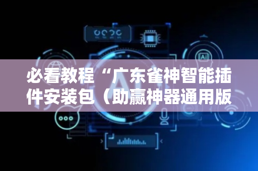 必看教程“广东雀神智能插件安装包（助赢神器通用版）