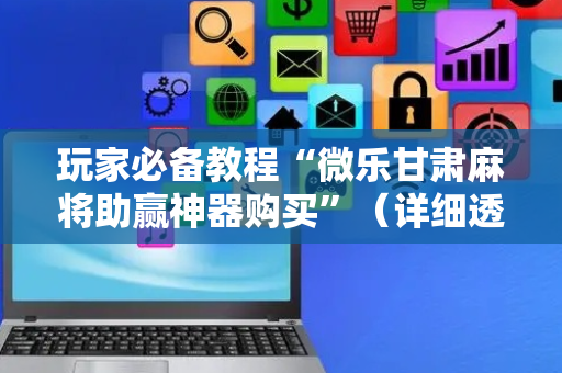 玩家必备教程“微乐甘肃麻将助赢神器购买”（详细透视教程）-哔哩哔哩