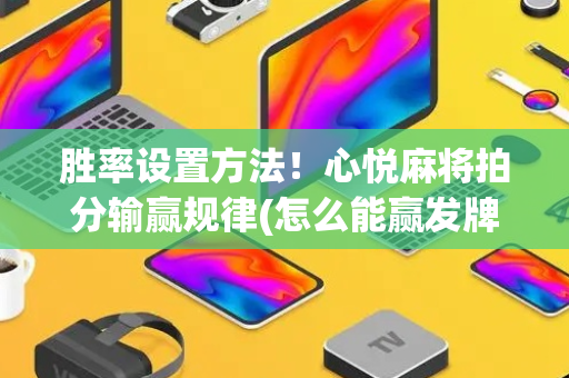 胜率设置方法！心悦麻将拍分输赢规律(怎么能赢发牌规律)