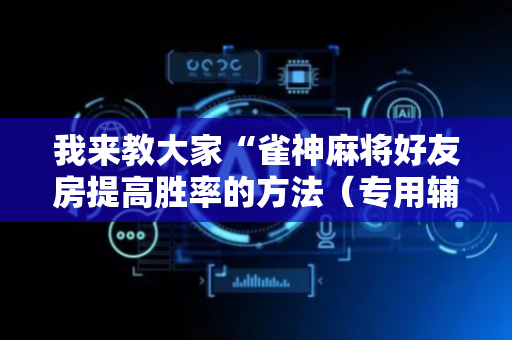 我来教大家“雀神麻将好友房提高胜率的方法（专用辅牌神器免安装）