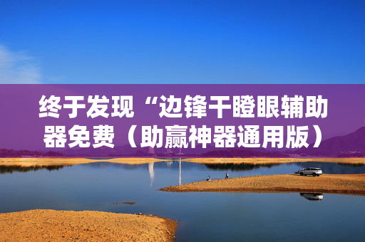 终于发现“边锋干瞪眼辅助器免费（助赢神器通用版）