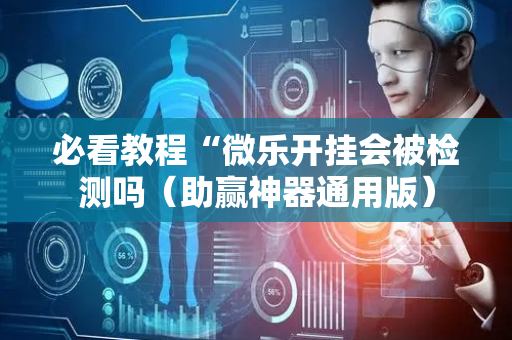 必看教程“微乐开挂会被检测吗（助赢神器通用版）