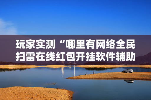 玩家实测“哪里有网络全民扫雷在线红包开挂软件辅助”（详细透视教程）-哔哩哔哩