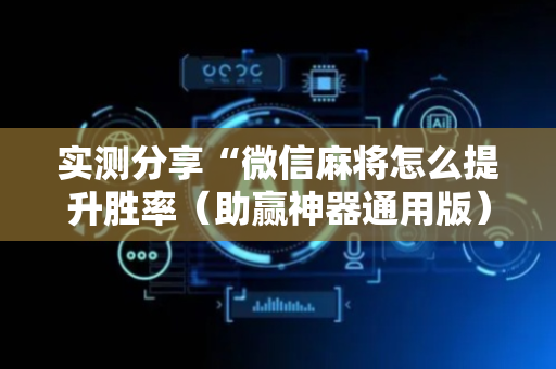实测分享“微信麻将怎么提升胜率（助赢神器通用版）