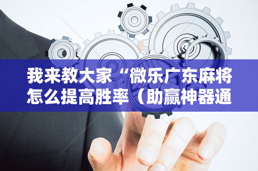 我来教大家“微乐广东麻将怎么提高胜率（助赢神器通用版）