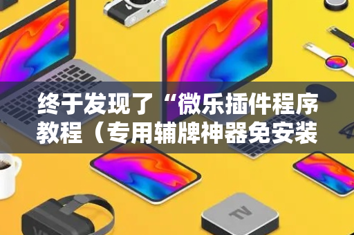 终于发现了“微乐插件程序教程（专用辅牌神器免安装）