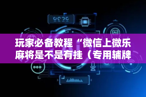 玩家必备教程“微信上微乐麻将是不是有挂（专用辅牌神器免安装）