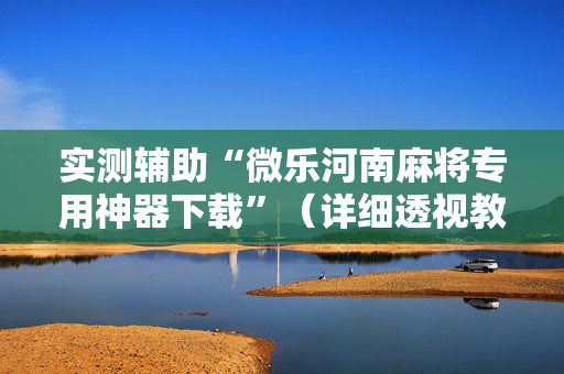 实测辅助“微乐河南麻将专用神器下载”（详细透视教程）-哔哩哔哩