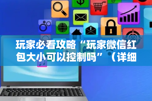 玩家必看攻略“玩家微信红包大小可以控制吗”（详细透视教程）-哔哩哔哩