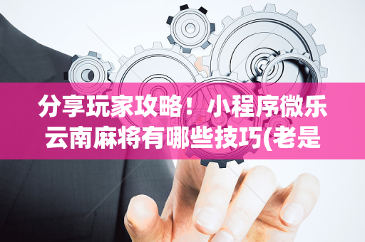 分享玩家攻略！小程序微乐云南麻将有哪些技巧(老是输怎么办)