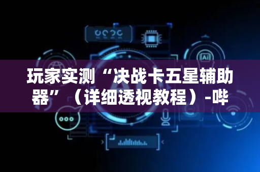 玩家实测“决战卡五星辅助器”（详细透视教程）-哔哩哔哩