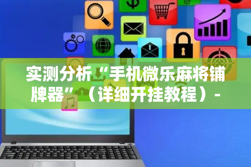 实测分析“手机微乐麻将铺牌器”（详细开挂教程）-哔哩哔哩