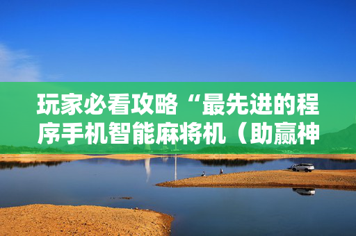 玩家必看攻略“最先进的程序手机智能麻将机（助赢神器通用版）