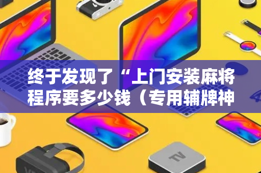 终于发现了“上门安装麻将程序要多少钱（专用辅牌神器免安装）