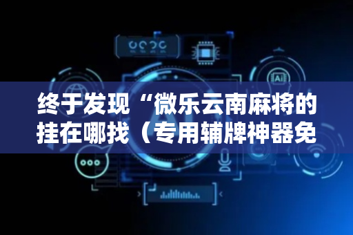 终于发现“微乐云南麻将的挂在哪找（专用辅牌神器免安装）