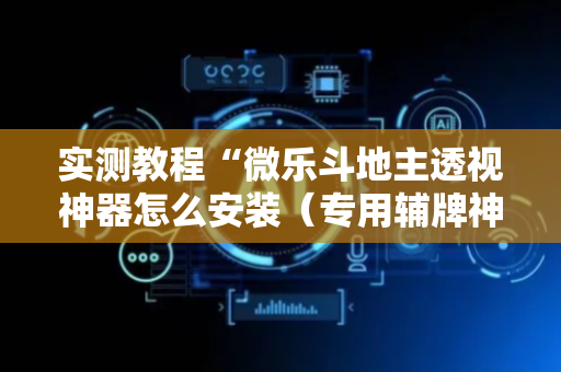 实测教程“微乐斗地主透视神器怎么安装（专用辅牌神器免安装）