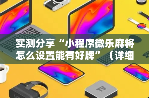 实测分享“小程序微乐麻将怎么设置能有好牌”（详细辅助教程）-哔哩哔哩