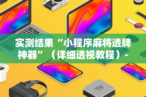 实测结果“小程序麻将透牌神器”（详细透视教程）-哔哩哔哩