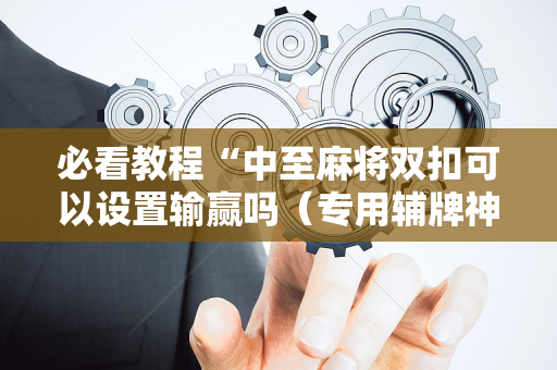 必看教程“中至麻将双扣可以设置输赢吗（专用辅牌神器免安装）