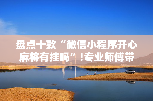 盘点十款“微信小程序开心麻将有挂吗”!专业师傅带你一起了解（详细教程）-抖音