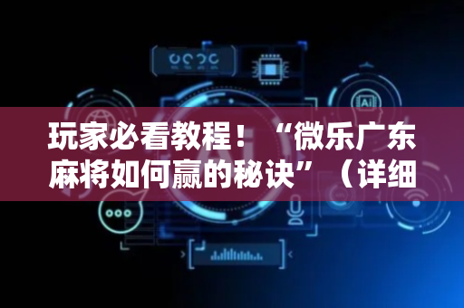 玩家必看教程！“微乐广东麻将如何赢的秘诀”（详细开挂教程）-哔哩哔哩