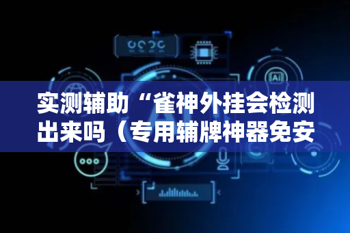 实测辅助“雀神外挂会检测出来吗（专用辅牌神器免安装）