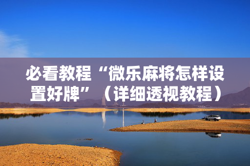 必看教程“微乐麻将怎样设置好牌”（详细透视教程）-哔哩哔哩