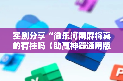 实测分享“微乐河南麻将真的有挂吗（助赢神器通用版）