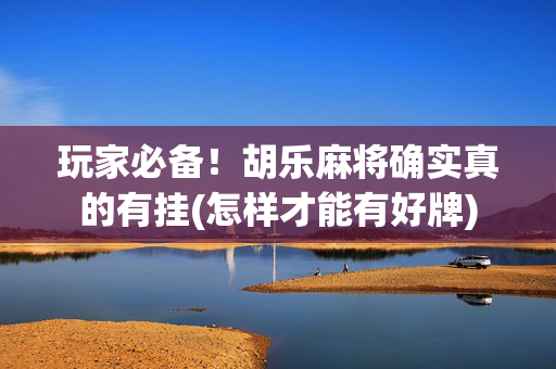 玩家必备！胡乐麻将确实真的有挂(怎样才能有好牌)