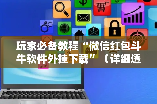 玩家必备教程“微信红包斗牛软件外挂下载”（详细透视教程）-哔哩哔哩