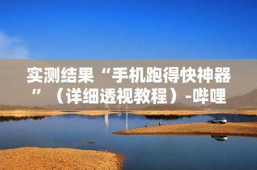 实测结果“手机跑得快神器”（详细透视教程）-哔哩哔哩